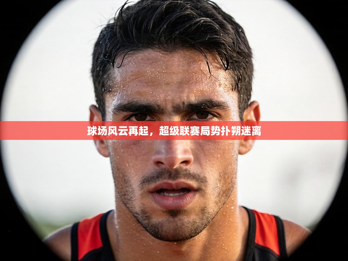 球场风云再起，超级联赛局势扑朔迷离  第2张